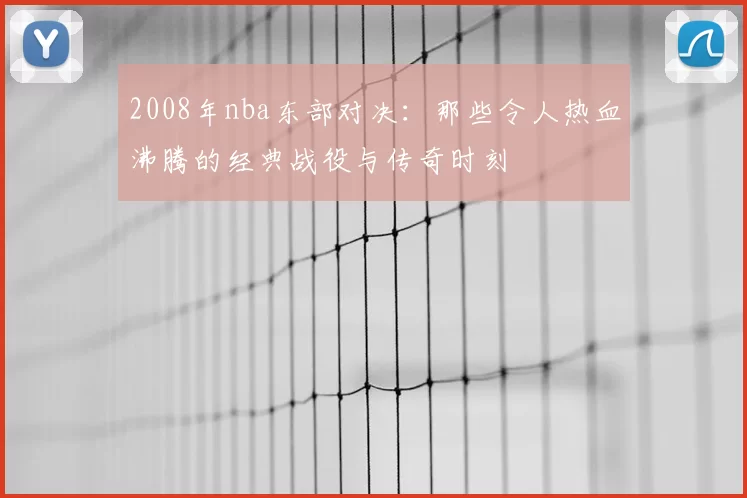 2008年nba东部对决：那些令人热血沸腾的经典战役与传奇时刻