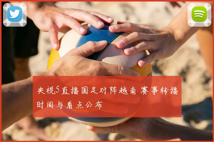 央视5直播国足对阵越南 赛事转播时间与看点公布