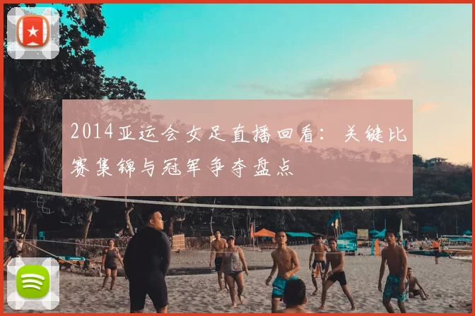 2014亚运会女足直播回看：关键比赛集锦与冠军争夺盘点