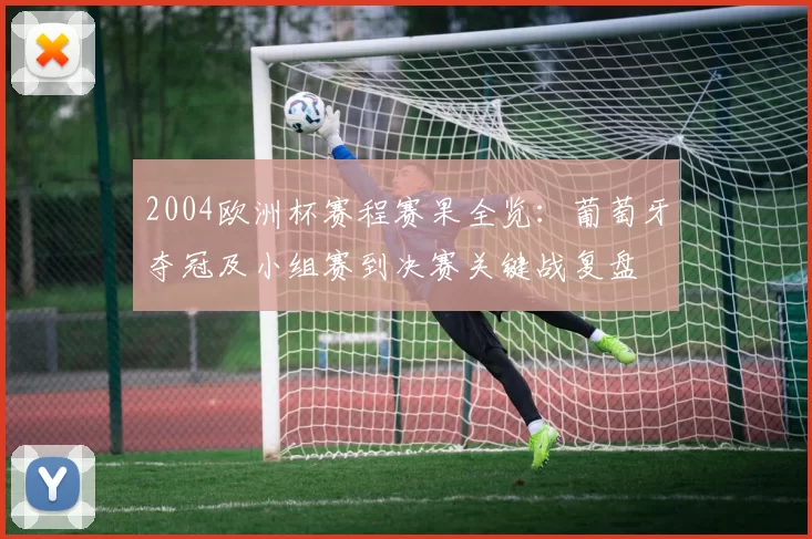 2004欧洲杯赛程赛果全览：葡萄牙夺冠及小组赛到决赛关键战复盘