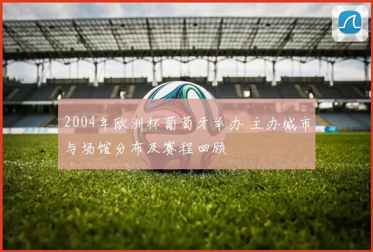 2004年欧洲杯葡萄牙举办 主办城市与场馆分布及赛程回顾
