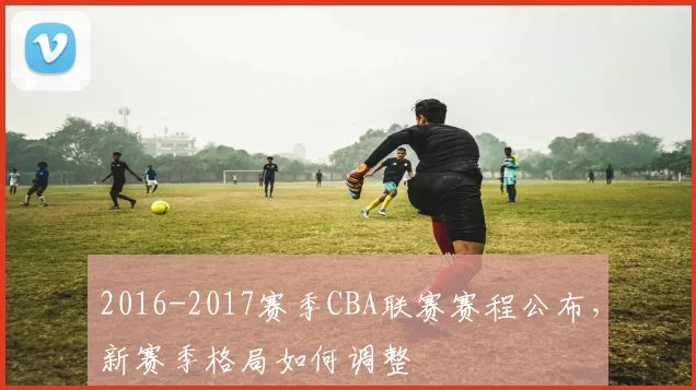 2016-2017赛季CBA联赛赛程公布，新赛季格局如何调整