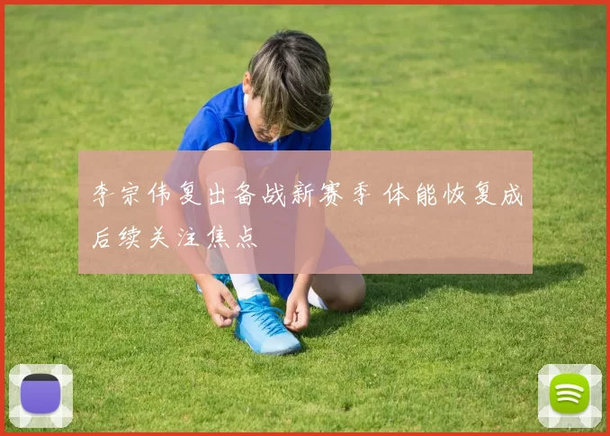 李宗伟复出备战新赛季 体能恢复成后续关注焦点