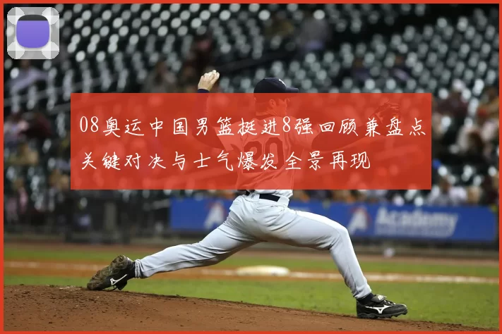 08奥运中国男篮挺进8强回顾兼盘点关键对决与士气爆发全景再现