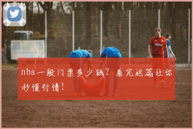 nba一般门票多少钱？看完这篇让你秒懂行情！
