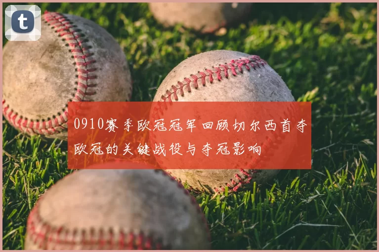 0910赛季欧冠冠军回顾切尔西首夺欧冠的关键战役与夺冠影响