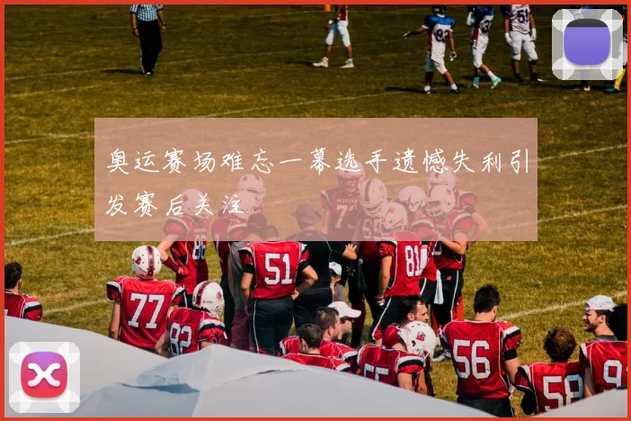 奥运赛场难忘一幕选手遗憾失利引发赛后关注