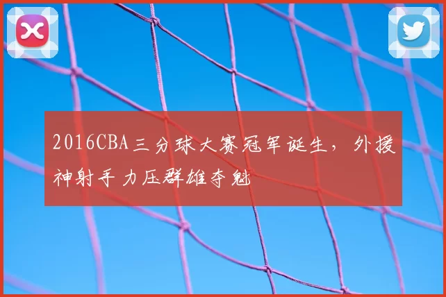 2016CBA三分球大赛冠军诞生，外援神射手力压群雄夺魁
