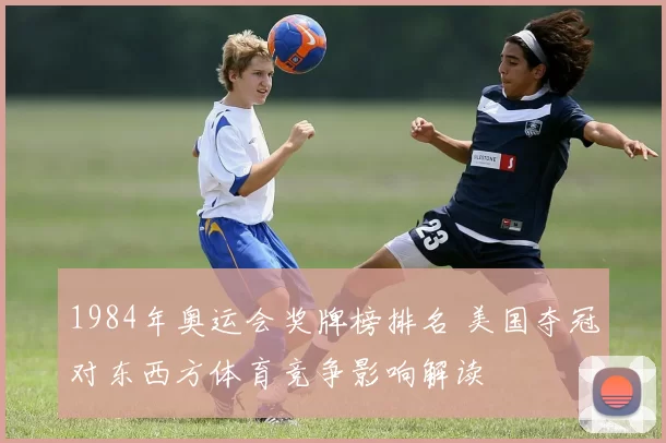 1984年奥运会奖牌榜排名 美国夺冠对东西方体育竞争影响解读