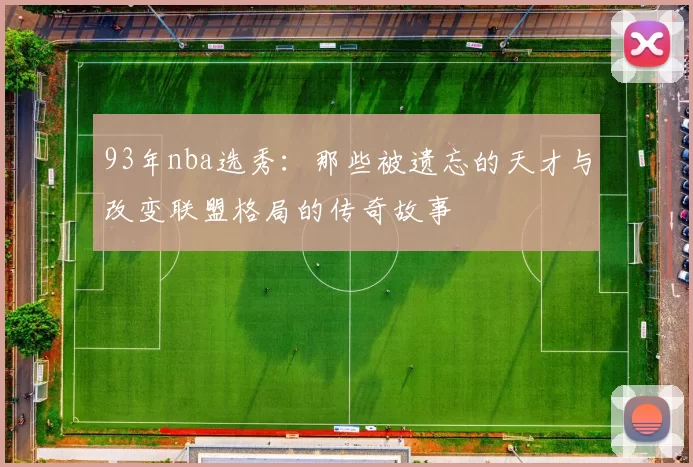 93年nba选秀：那些被遗忘的天才与改变联盟格局的传奇故事