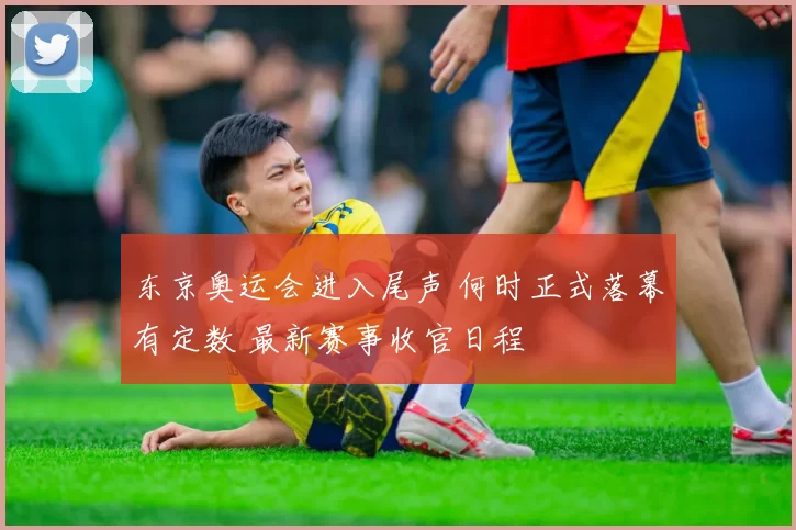 东京奥运会进入尾声 何时正式落幕有定数 最新赛事收官日程