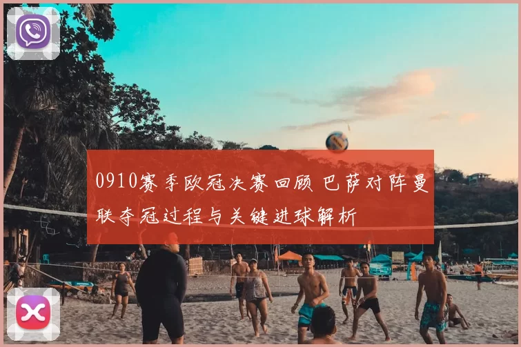 0910赛季欧冠决赛回顾 巴萨对阵曼联夺冠过程与关键进球解析