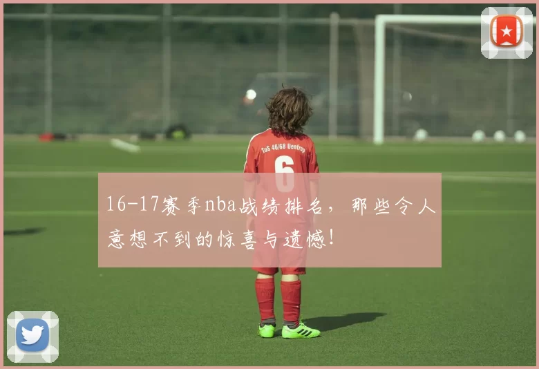 16-17赛季nba战绩排名，那些令人意想不到的惊喜与遗憾！