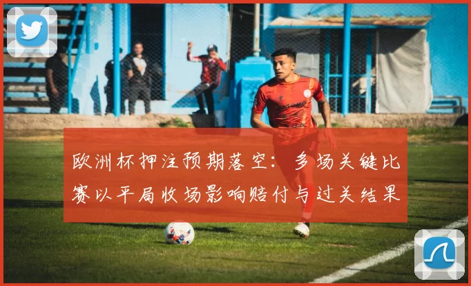 欧洲杯押注预期落空：多场关键比赛以平局收场影响赔付与过关结果