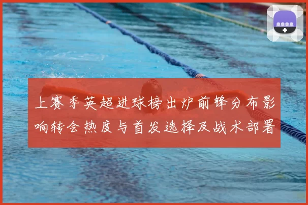 上赛季英超进球榜出炉前锋分布影响转会热度与首发选择及战术部署
