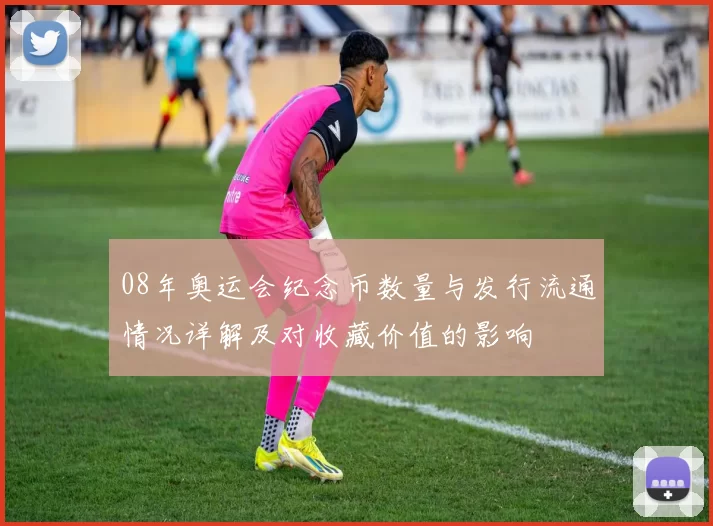 08年奥运会纪念币数量与发行流通情况详解及对收藏价值的影响