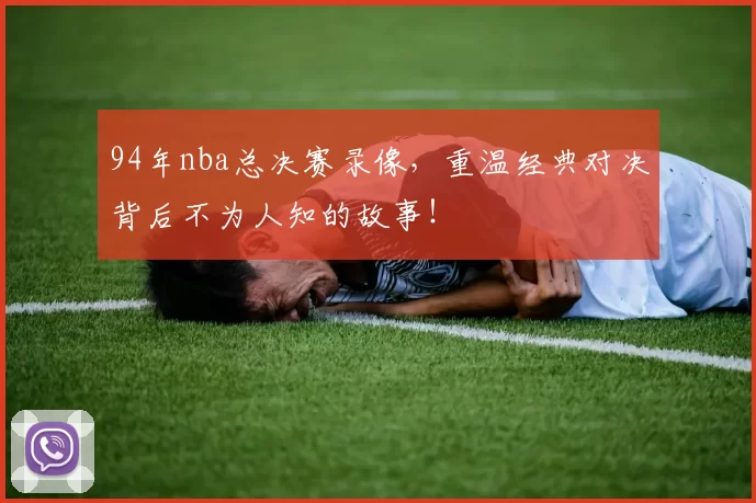 94年nba总决赛录像，重温经典对决背后不为人知的故事！