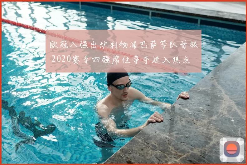 欧冠八强出炉利物浦巴萨等队晋级 2020赛季四强席位争夺进入焦点