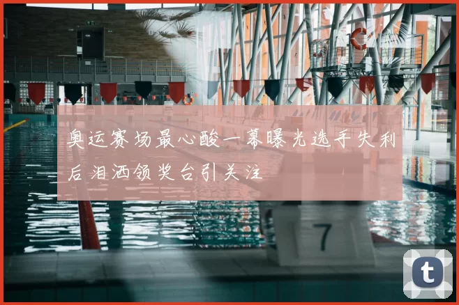 奥运赛场最心酸一幕曝光选手失利后泪洒领奖台引关注