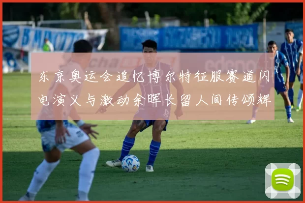 东京奥运会追忆博尔特征服赛道闪电演义与激动余晖长留人间传颂辉