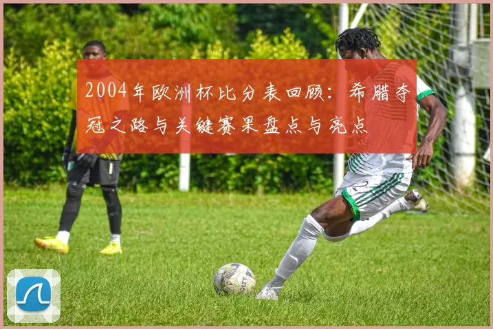 2004年欧洲杯比分表回顾：希腊夺冠之路与关键赛果盘点与亮点