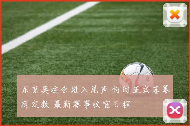 东京奥运会进入尾声 何时正式落幕有定数 最新赛事收官日程