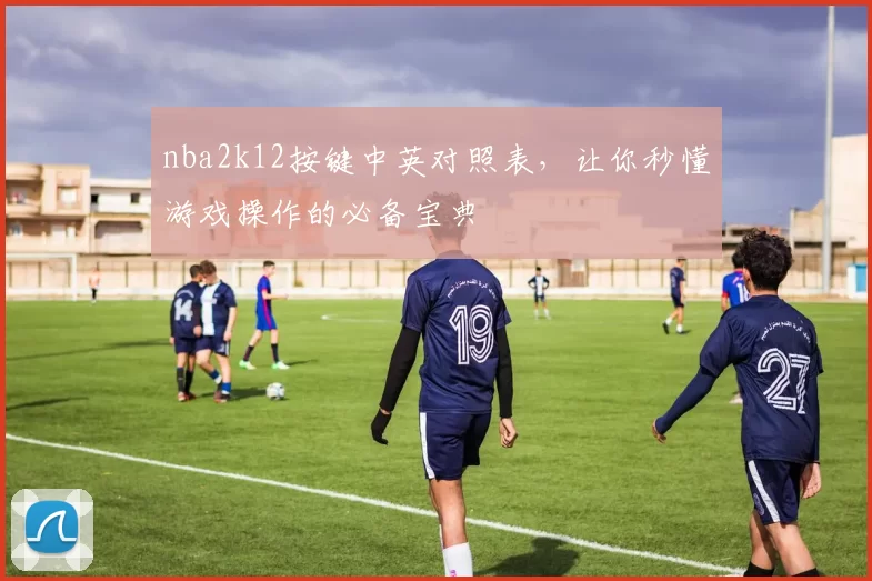 nba2k12按键中英对照表，让你秒懂游戏操作的必备宝典