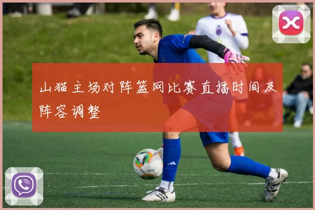 山猫主场对阵篮网比赛直播时间及阵容调整