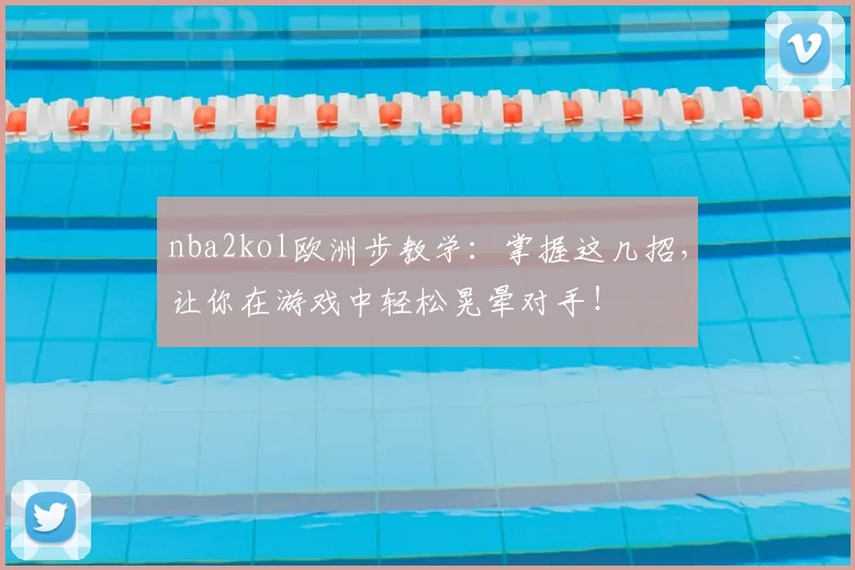 nba2kol欧洲步教学：掌握这几招，让你在游戏中轻松晃晕对手！