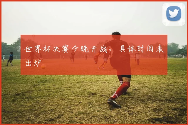 世界杯决赛今晚开战,具体时间表出炉