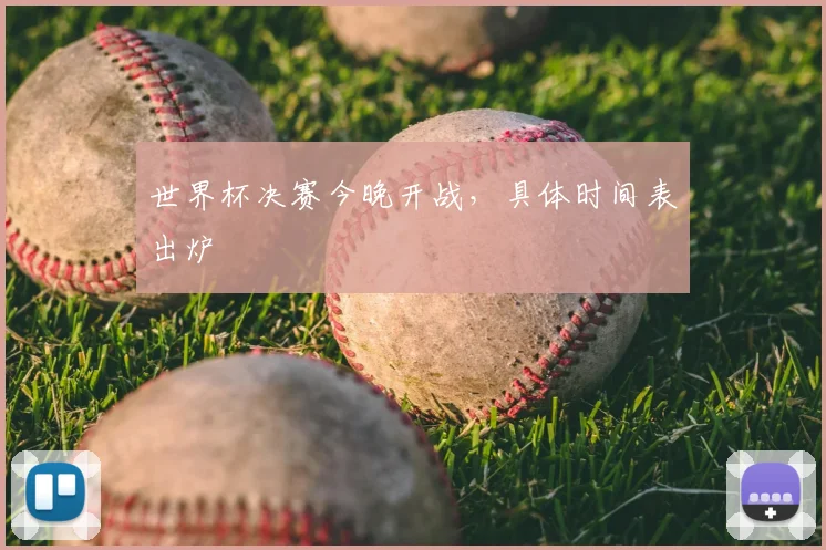 世界杯决赛今晚开战,具体时间表出炉