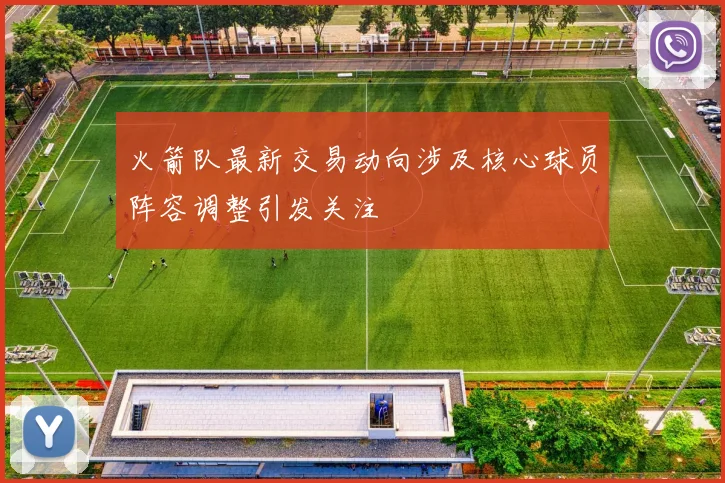 火箭队最新交易动向涉及核心球员阵容调整引发关注