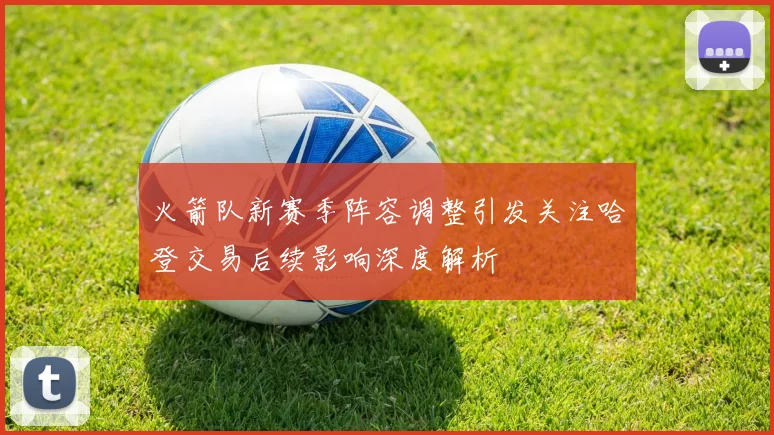 火箭队新赛季阵容调整引发关注哈登交易后续影响深度解析