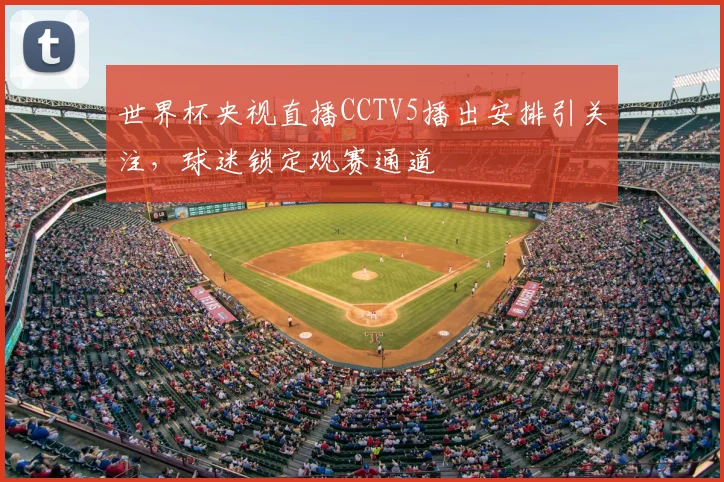 世界杯央视直播CCTV5播出安排引关注,球迷锁定观赛通道