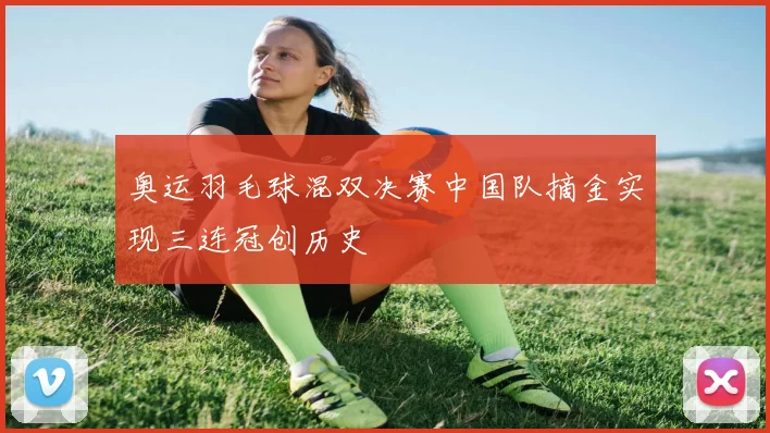 奥运羽毛球混双决赛中国队摘金实现三连冠创历史