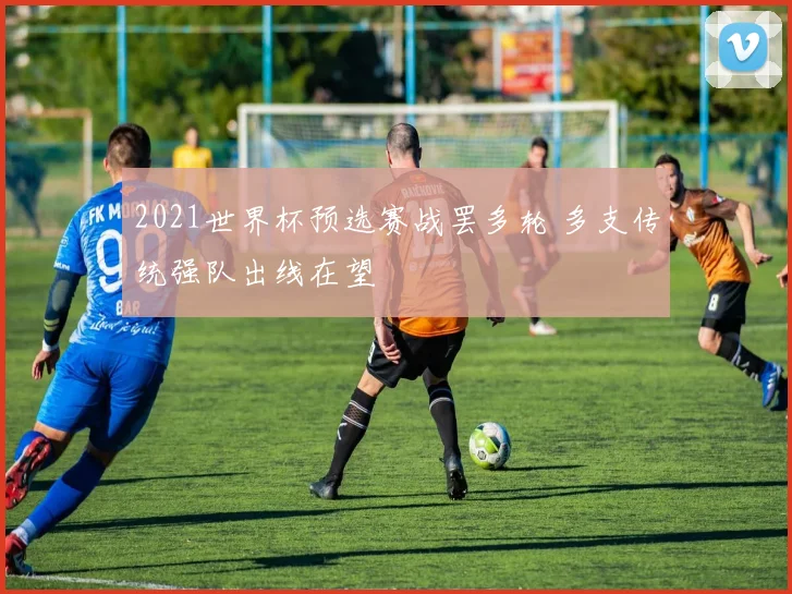 2021世界杯预选赛战罢多轮 多支传统强队出线在望