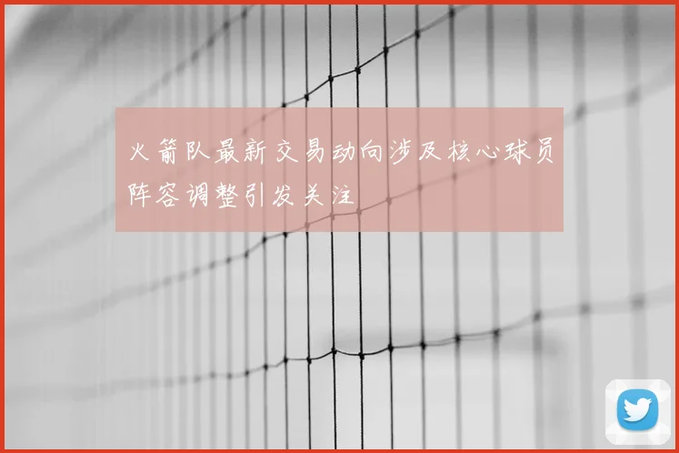 火箭队最新交易动向涉及核心球员阵容调整引发关注