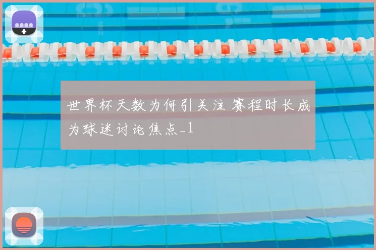 世界杯天数为何引关注 赛程时长成为球迷讨论焦点_1