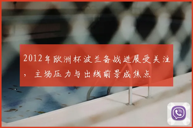 2012年欧洲杯波兰备战进展受关注，主场压力与出线前景成焦点