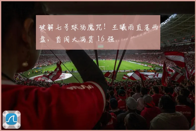 破解七号球场魔咒！王曦雨直落两盘，首闯大满贯 16 强