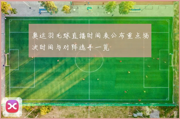 奥运羽毛球直播时间表公布重点场次时间与对阵选手一览
