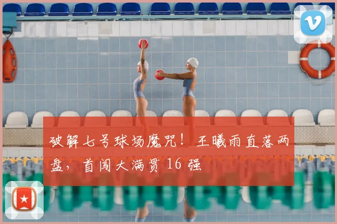 破解七号球场魔咒！王曦雨直落两盘，首闯大满贯 16 强