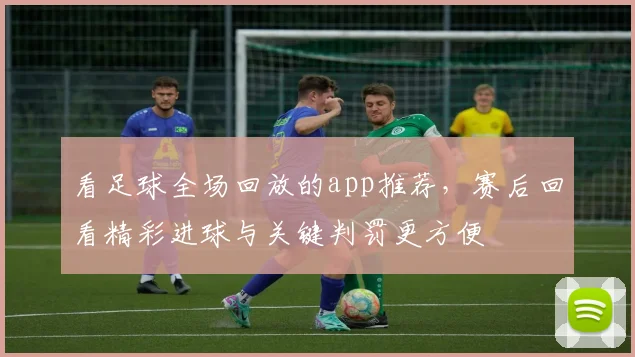 看足球全场回放的app推荐，赛后回看精彩进球与关键判罚更方便