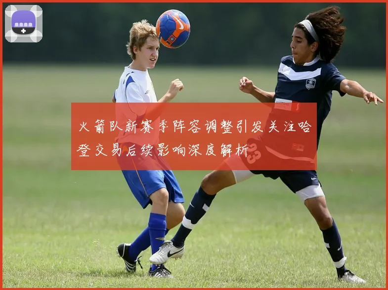 火箭队新赛季阵容调整引发关注哈登交易后续影响深度解析