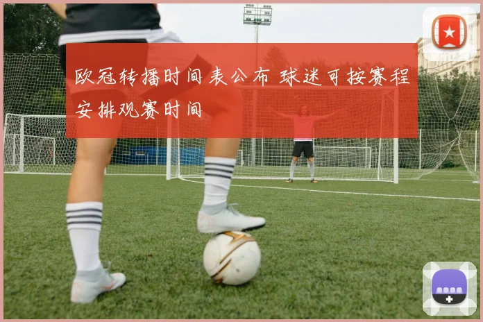 欧冠转播时间表公布 球迷可按赛程安排观赛时间